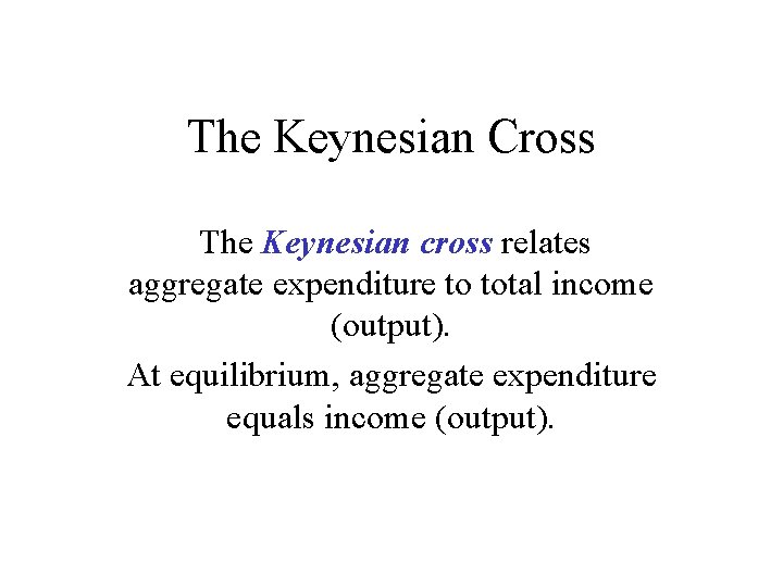 The Keynesian Cross The Keynesian cross relates aggregate expenditure to total income (output). At