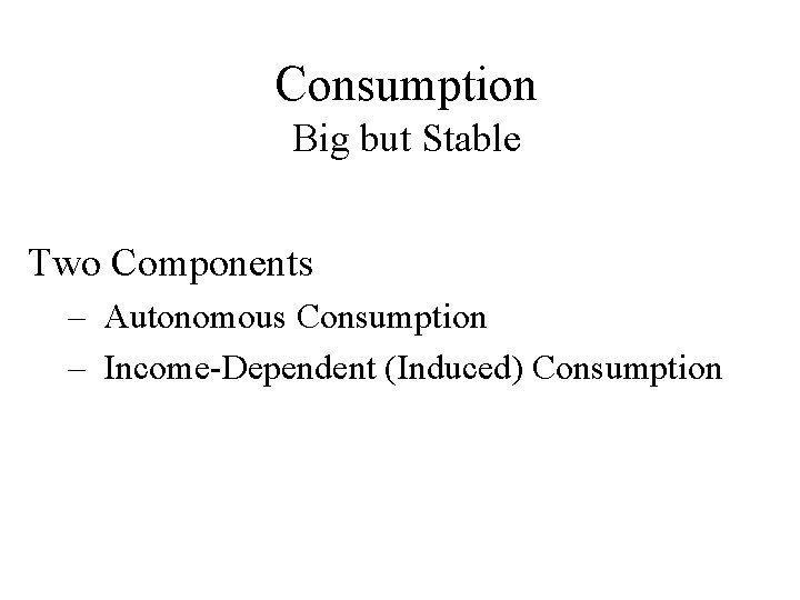 Consumption Big but Stable Two Components – Autonomous Consumption – Income-Dependent (Induced) Consumption 