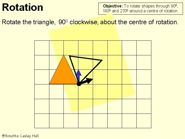 Rotation Objective: To rotate shapes through 900, 1800 and 2700 around a centre of