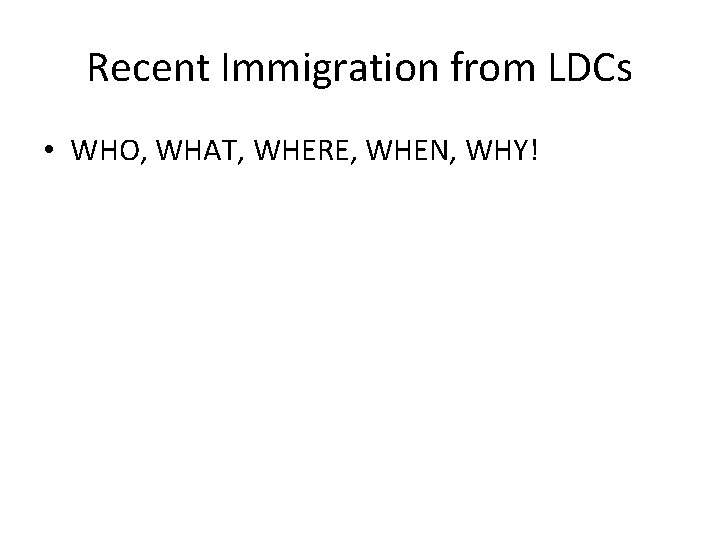 Recent Immigration from LDCs • WHO, WHAT, WHERE, WHEN, WHY! 
