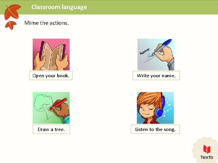 Classroom language Mime the actions. Open your book. Write your name. Draw a tree.