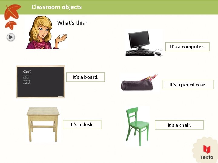 Classroom objects What’s this? It’s a computer. It’s a board. It’s a pencil case.