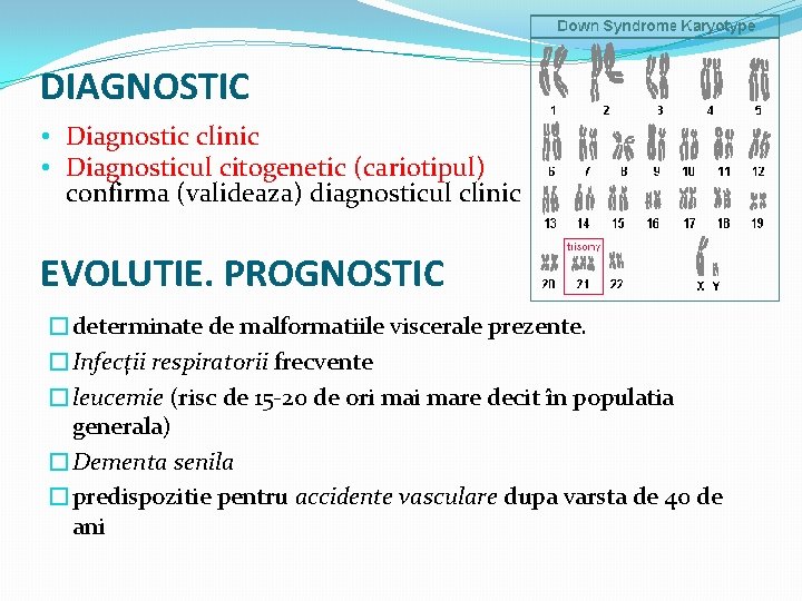 DIAGNOSTIC • Diagnostic clinic • Diagnosticul citogenetic (cariotipul) confirma (valideaza) diagnosticul clinic EVOLUTIE. PROGNOSTIC
