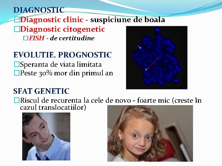 DIAGNOSTIC �Diagnostic clinic - suspiciune de boala �Diagnostic citogenetic �FISH - de certitudine EVOLUTIE.