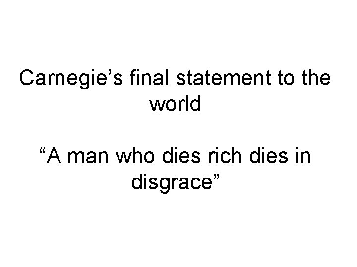 Carnegie’s final statement to the world “A man who dies rich dies in disgrace”