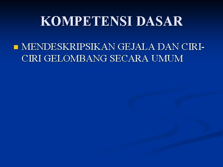 KOMPETENSI DASAR n MENDESKRIPSIKAN GEJALA DAN CIRI GELOMBANG SECARA UMUM 