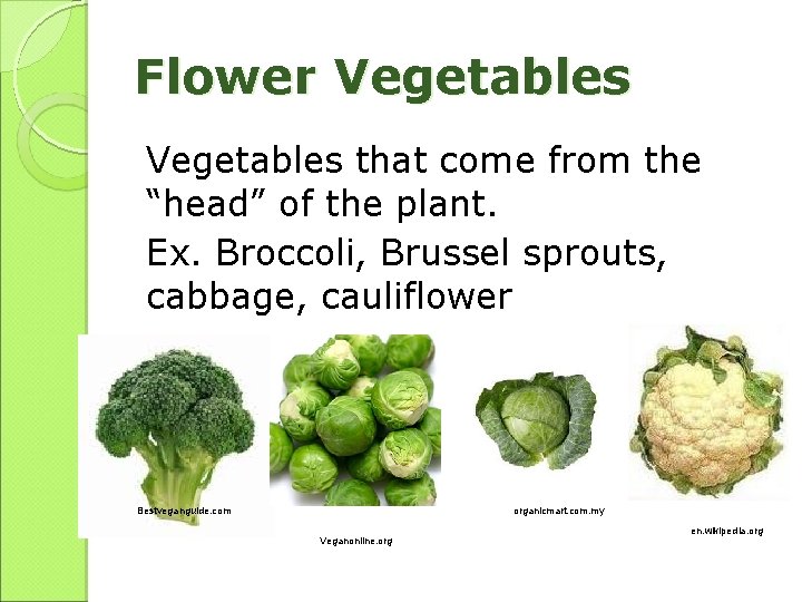 Flower Vegetables that come from the “head” of the plant. Ex. Broccoli, Brussel sprouts,