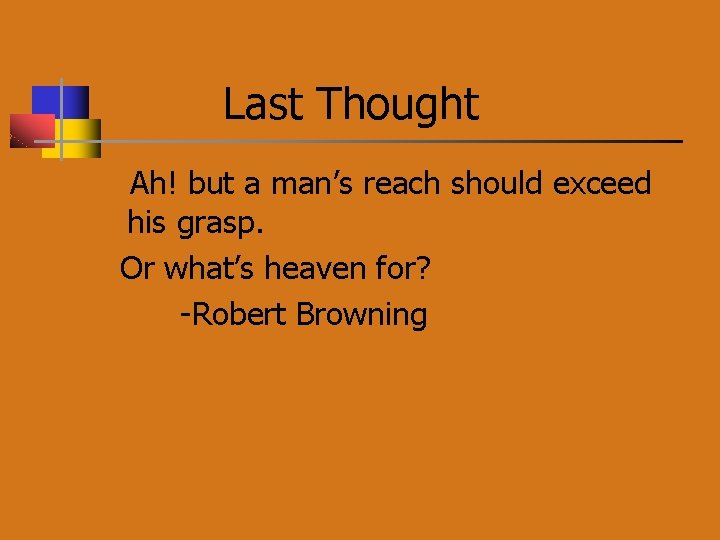 Last Thought Ah! but a man’s reach should exceed his grasp. Or what’s heaven