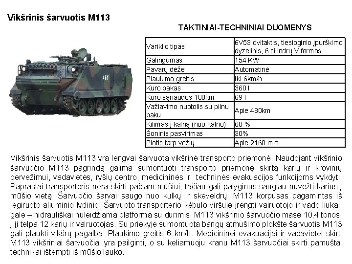 Vikšrinis šarvuotis M 113 TAKTINIAI-TECHNINIAI DUOMENYS Variklio tipas Galingumas Pavarų dėžė Plaukimo greitis Kuro Vikšrinis šarvuotis M 113 TAKTINIAI-TECHNINIAI DUOMENYS Variklio tipas Galingumas Pavarų dėžė Plaukimo greitis Kuro