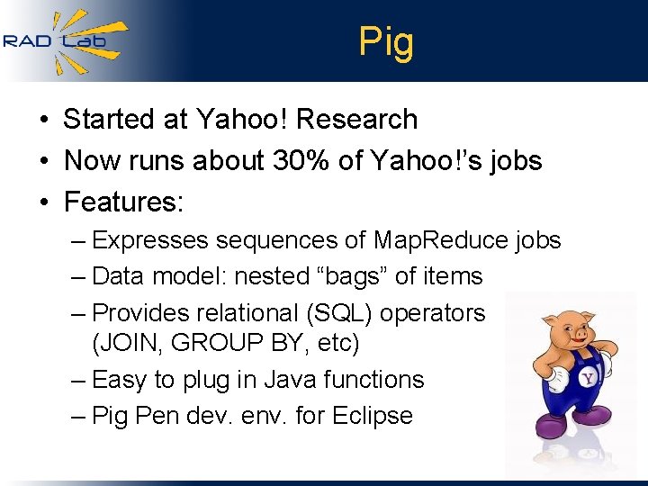 Pig • Started at Yahoo! Research • Now runs about 30% of Yahoo!’s jobs