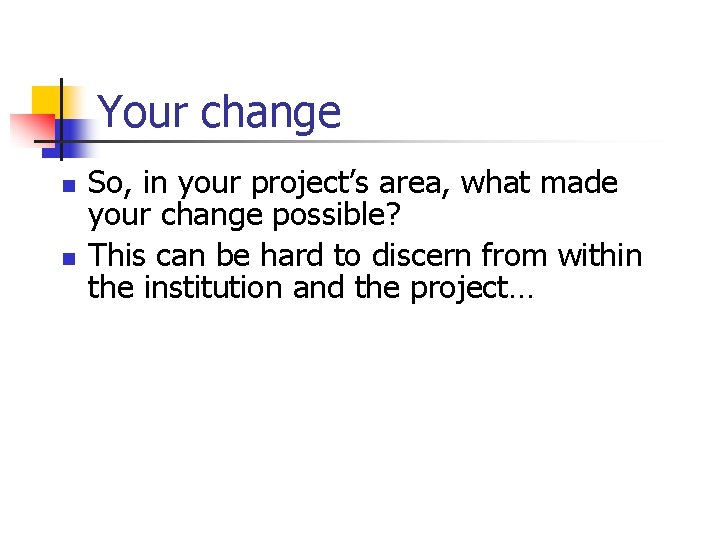 Your change n n So, in your project’s area, what made your change possible?