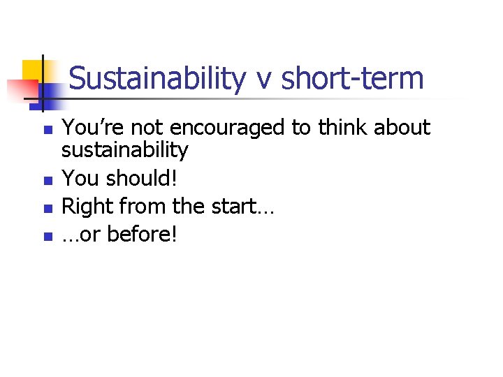 Sustainability v short-term n n You’re not encouraged to think about sustainability You should!