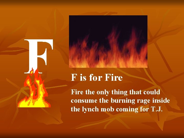 F F is for Fire the only thing that could consume the burning rage