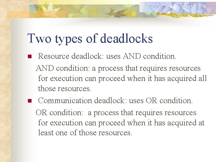 Two types of deadlocks Resource deadlock: uses AND condition: a process that requires resources