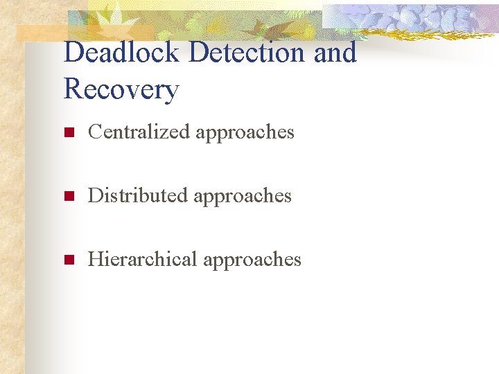 Deadlock Detection and Recovery n Centralized approaches n Distributed approaches n Hierarchical approaches 