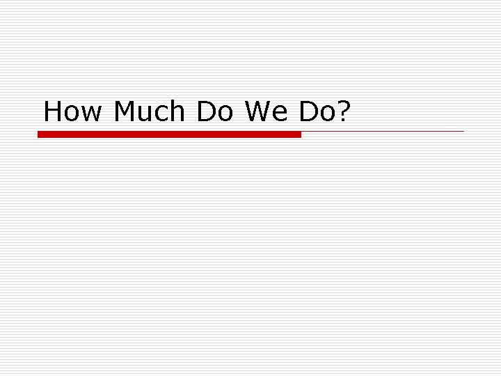 How Much Do We Do? 