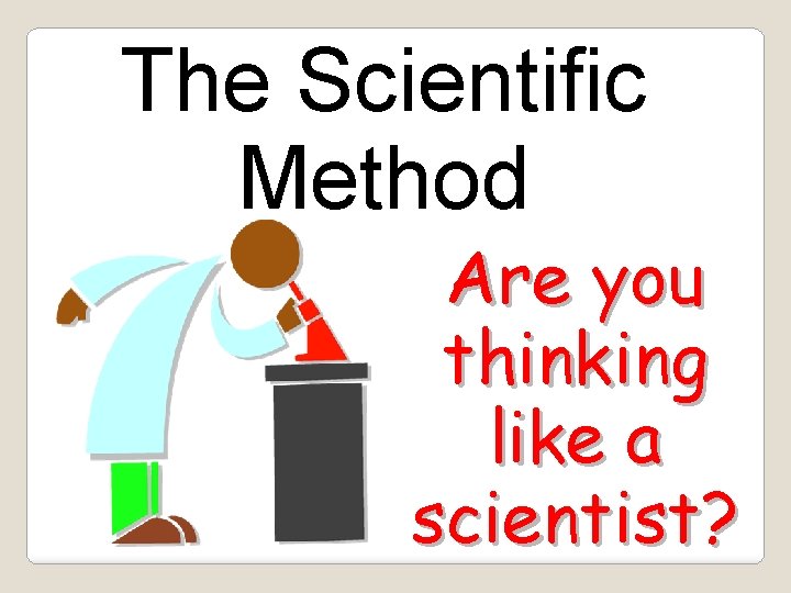 The Scientific Method Are you thinking like a scientist? 