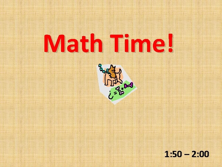Math Time! 1: 50 – 2: 00 
