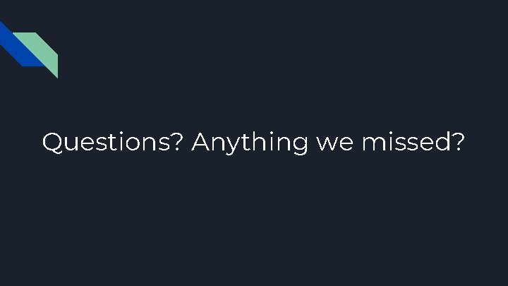 Questions? Anything we missed? 