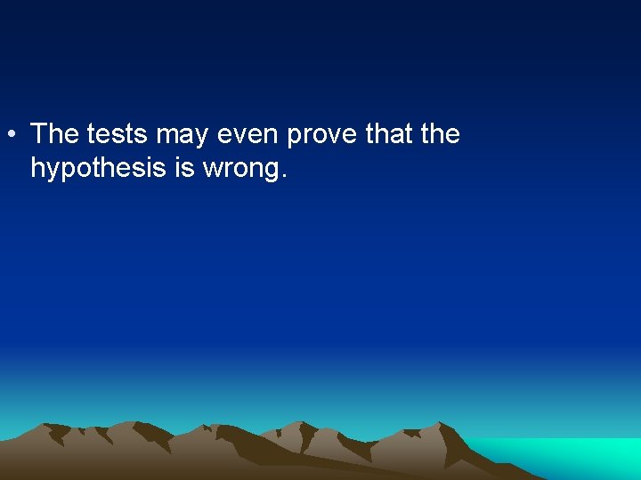  • The tests may even prove that the hypothesis is wrong. 