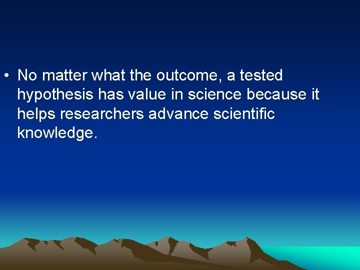  • No matter what the outcome, a tested hypothesis has value in science