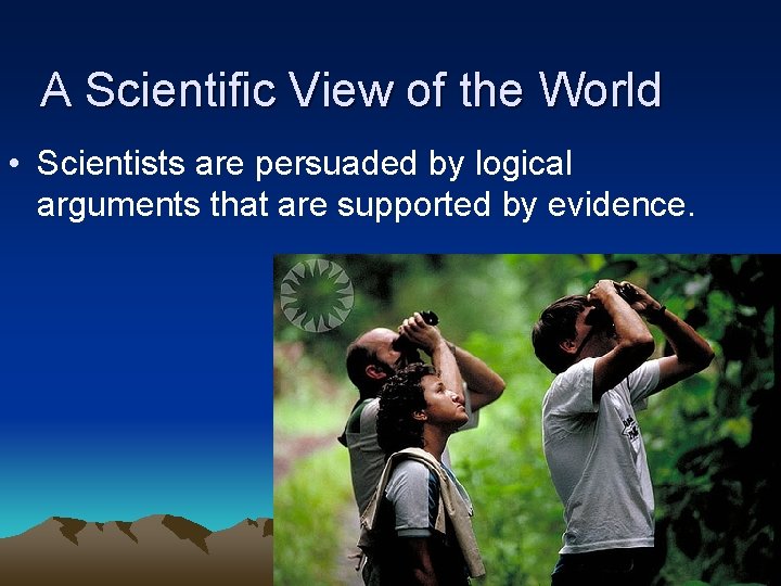 A Scientific View of the World • Scientists are persuaded by logical arguments that