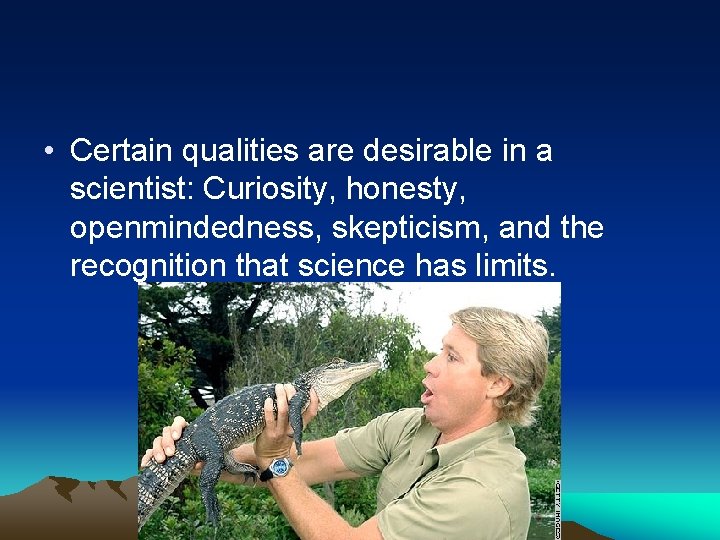  • Certain qualities are desirable in a scientist: Curiosity, honesty, openmindedness, skepticism, and
