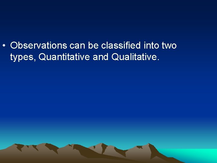  • Observations can be classified into two types, Quantitative and Qualitative. 