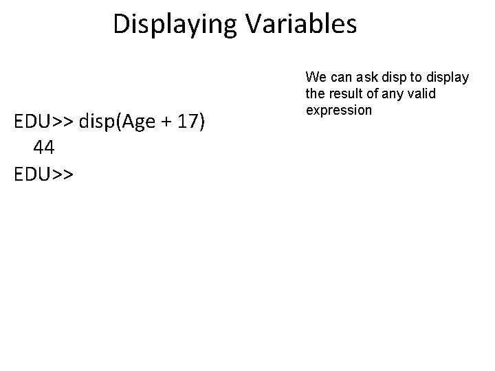 Displaying Variables EDU>> disp(Age + 17) 44 EDU>> We can ask disp to display