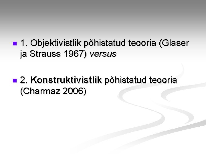 n 1. Objektivistlik põhistatud teooria (Glaser ja Strauss 1967) versus n 2. Konstruktivistlik põhistatud