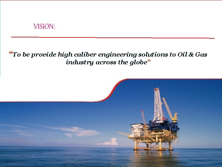 VISION: “To be provide high caliber engineering solutions to Oil & Gas industry across