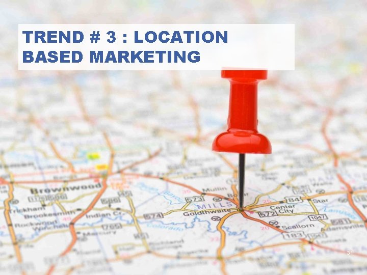 TREND # 3 : LOCATION BASED MARKETING 31 