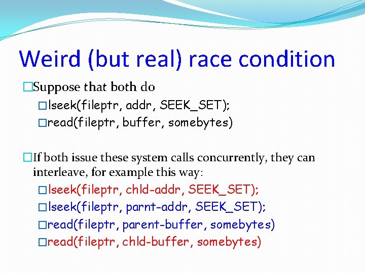 Weird (but real) race condition �Suppose that both do �lseek(fileptr, addr, SEEK_SET); �read(fileptr, buffer,