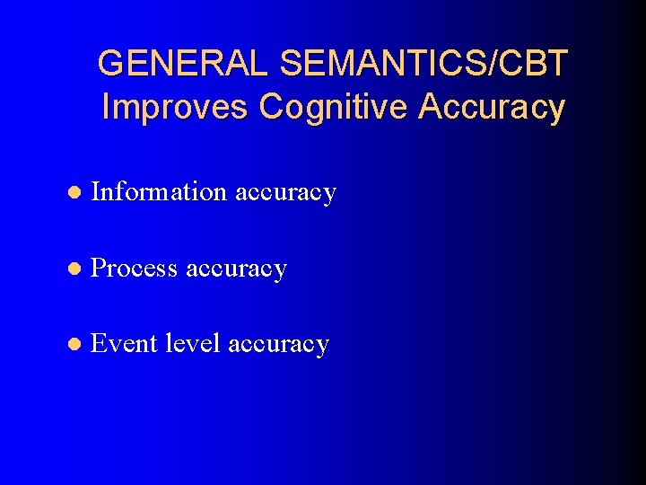 GENERAL SEMANTICS/CBT Improves Cognitive Accuracy l Information accuracy l Process accuracy l Event level