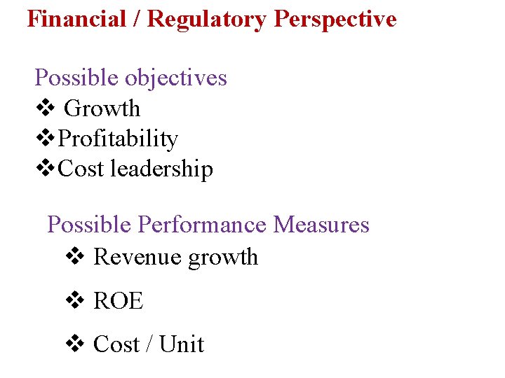 Financial / Regulatory Perspective Possible objectives v Growth v. Profitability v. Cost leadership Possible