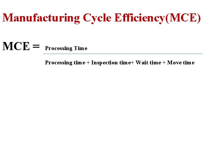 Manufacturing Cycle Efficiency(MCE) MCE = Processing Time Processing time + Inspection time+ Wait time