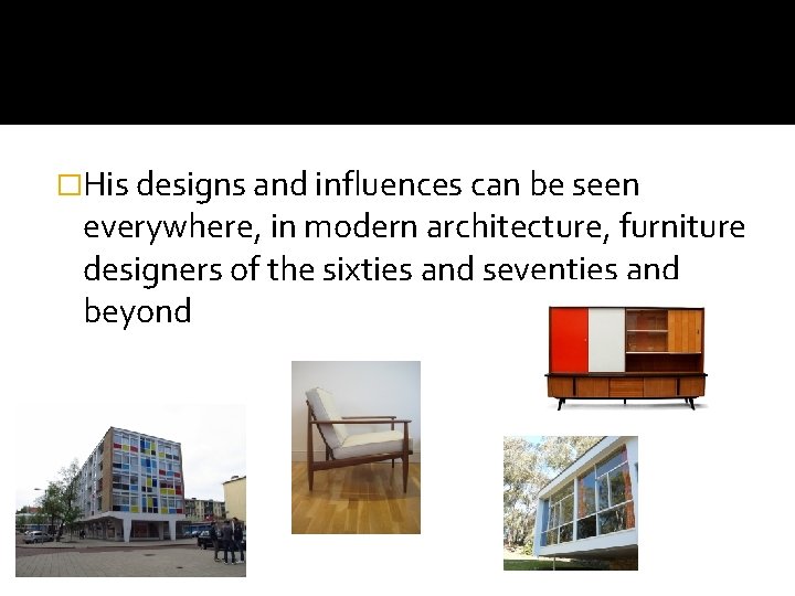 �His designs and influences can be seen everywhere, in modern architecture, furniture designers of