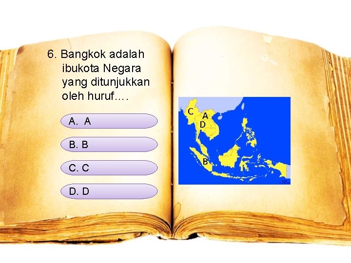 6. Bangkok adalah ibukota Negara yang ditunjukkan oleh huruf…. A. A C A D