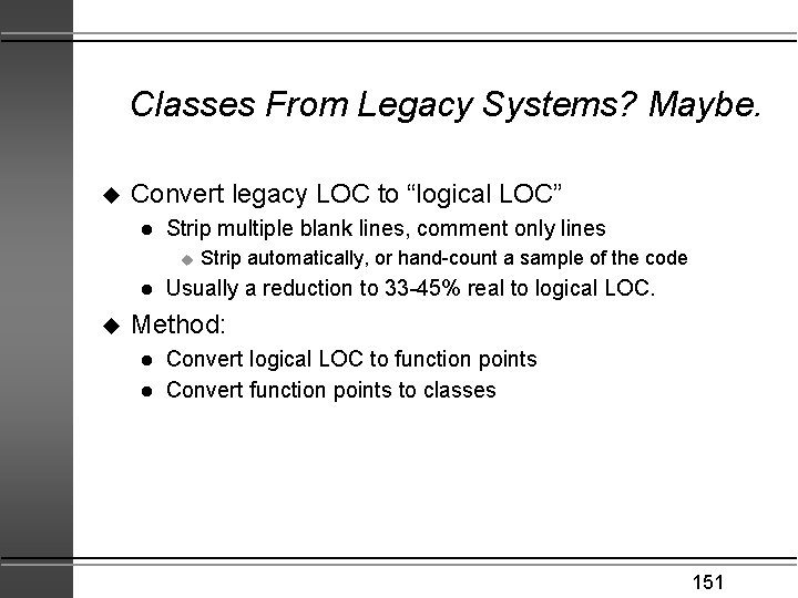 Classes From Legacy Systems? Maybe. u Convert legacy LOC to “logical LOC” l Strip