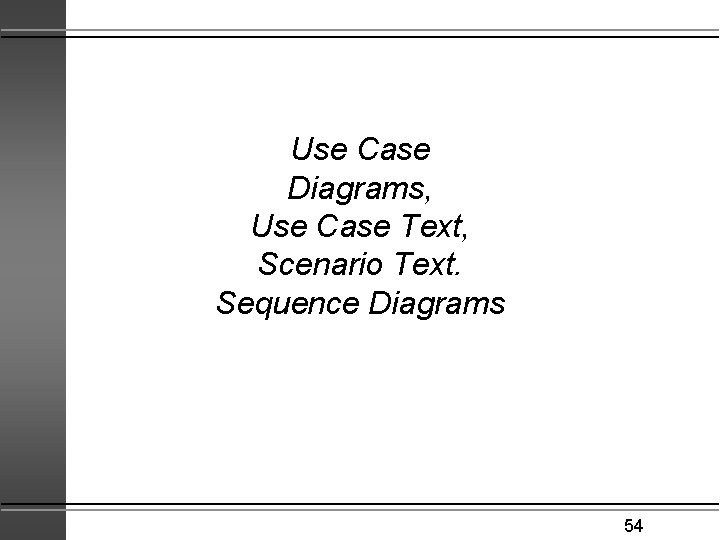 Use Case Diagrams, Use Case Text, Scenario Text. Sequence Diagrams 54 