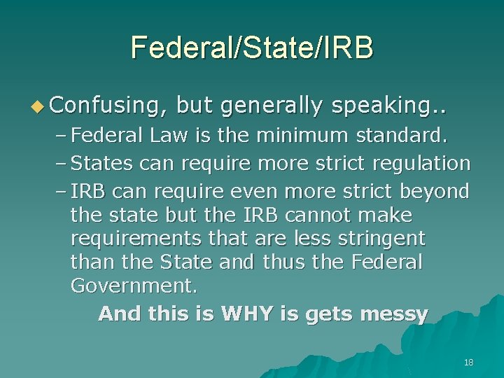 Federal/State/IRB u Confusing, but generally speaking. . – Federal Law is the minimum standard.