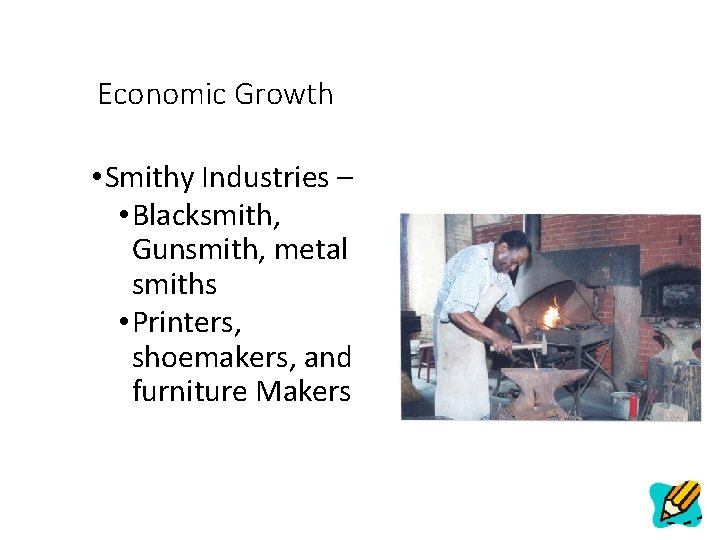 Economic Growth • Smithy Industries – • Blacksmith, Gunsmith, metal smiths • Printers, shoemakers,