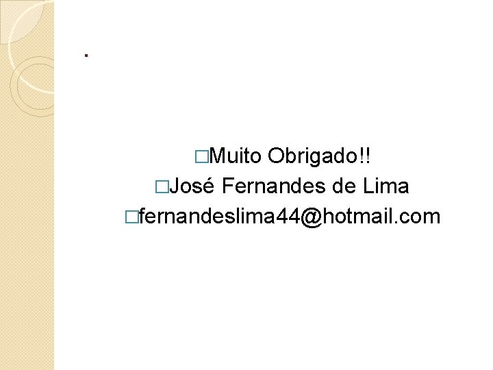 . �Muito Obrigado!! �José Fernandes de Lima �fernandeslima 44@hotmail. com 