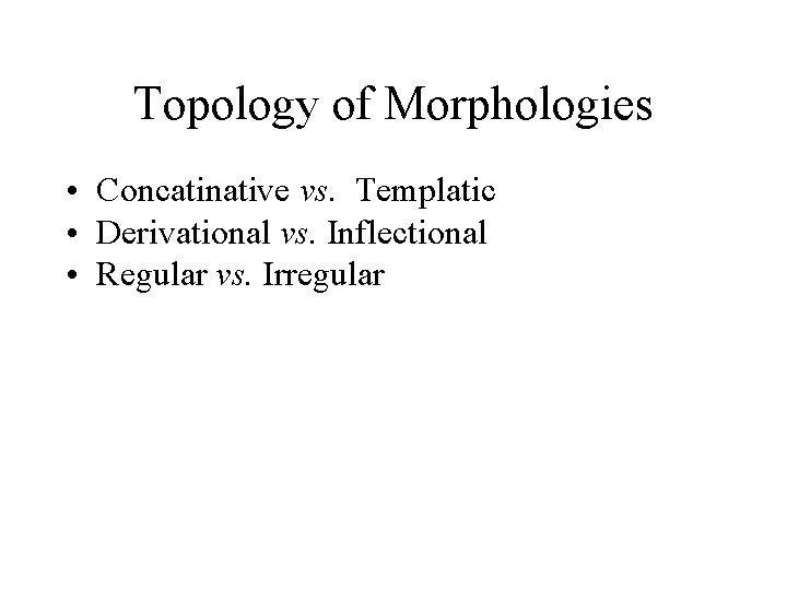 Topology of Morphologies • Concatinative vs. Templatic • Derivational vs. Inflectional • Regular vs.