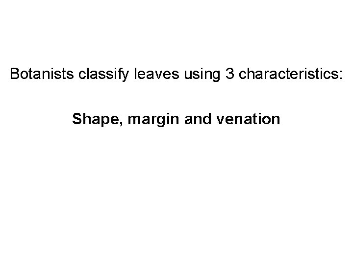 Botanists classify leaves using 3 characteristics: Shape, margin and venation 