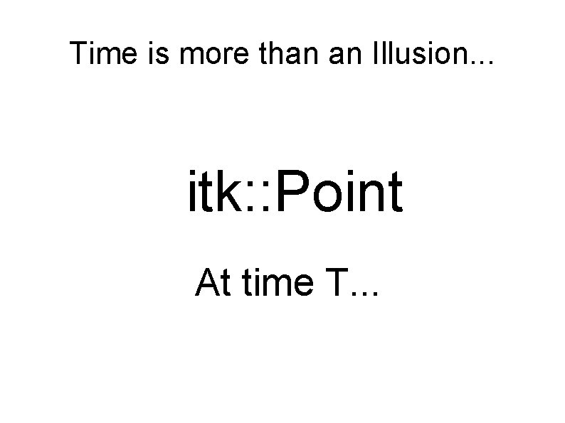 Time is more than an Illusion. . . itk: : Point At time T.