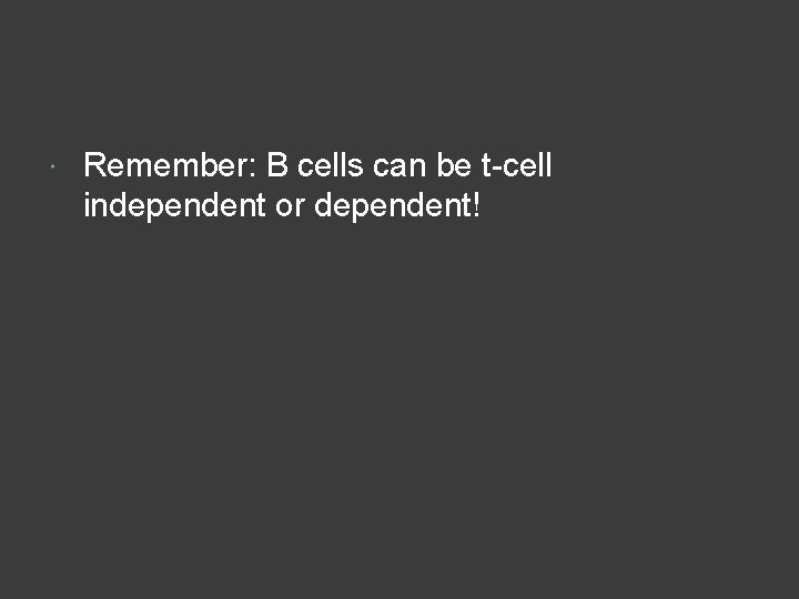  Remember: B cells can be t-cell independent or dependent! 