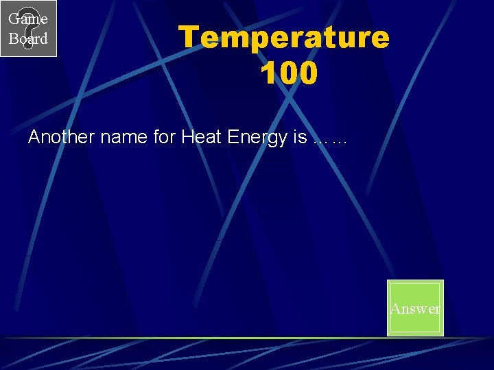 Game Board Temperature 100 Another name for Heat Energy is …… Answer 