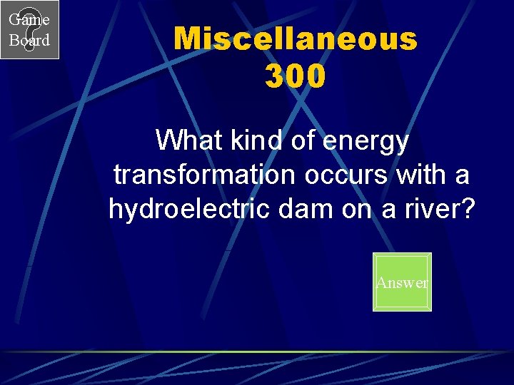 Game Board Miscellaneous 300 What kind of energy transformation occurs with a hydroelectric dam