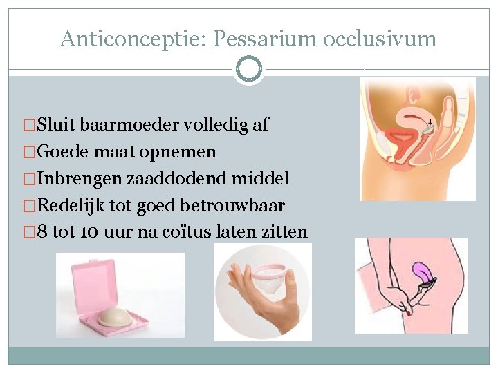Anticonceptie: Pessarium occlusivum �Sluit baarmoeder volledig af �Goede maat opnemen �Inbrengen zaaddodend middel �Redelijk